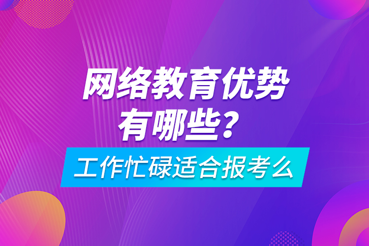 網(wǎng)絡(luò)教育優(yōu)勢(shì)有哪些？工作忙碌適合報(bào)考么