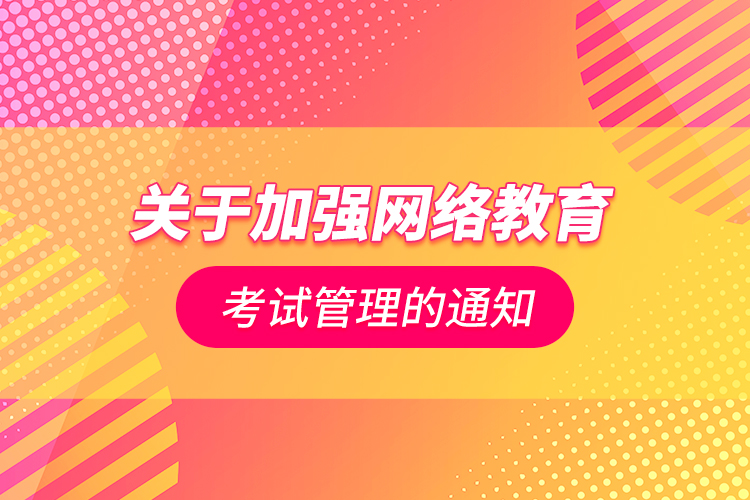 關于加強網(wǎng)絡教育考試管理的通知