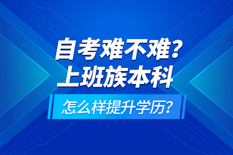 自考難不難？上班族本科怎么樣提升學(xué)歷？