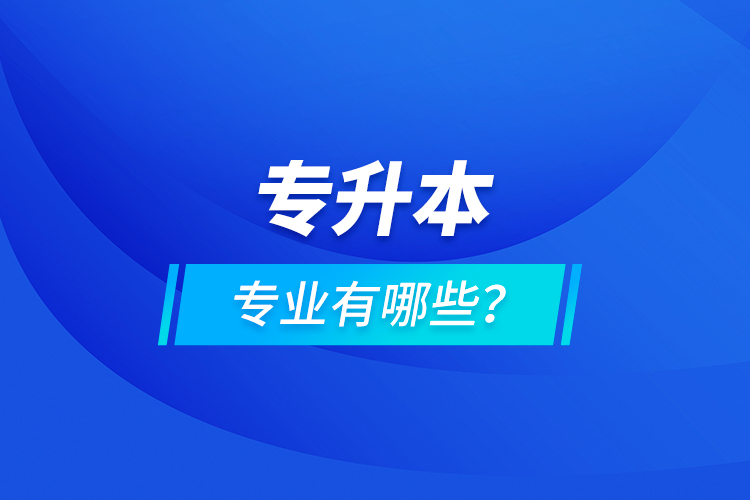專升本專業(yè)有哪些？