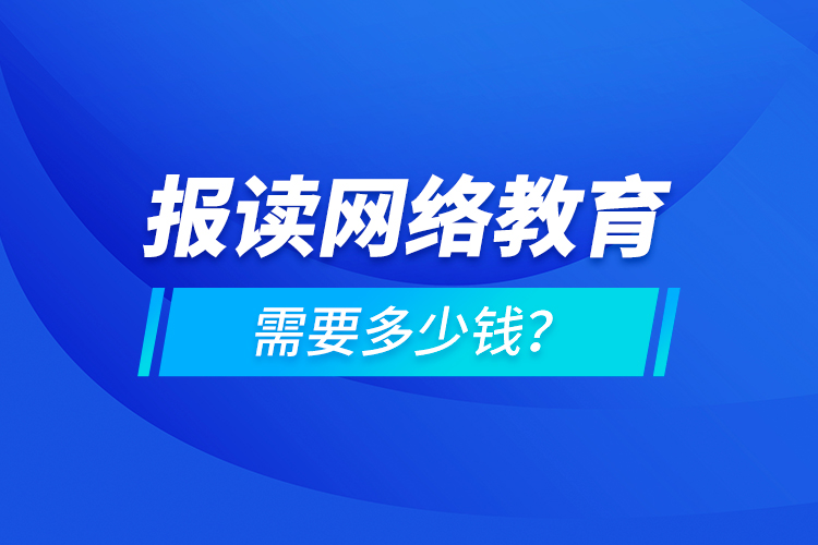 報讀網(wǎng)絡(luò)教育需要多少錢？