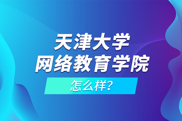 天津大學(xué)網(wǎng)絡(luò)教育學(xué)院怎么樣？