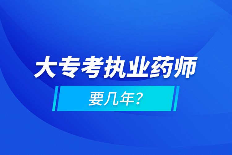 大專(zhuān)考執(zhí)業(yè)藥師要幾年？