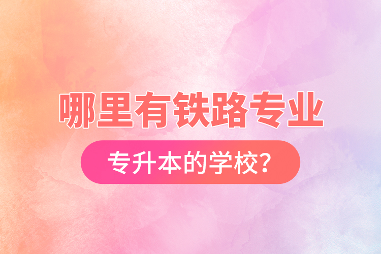 哪里有鐵路專業(yè)專升本的學校？
