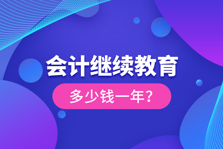 會(huì)計(jì)繼續(xù)教育多少錢一年？