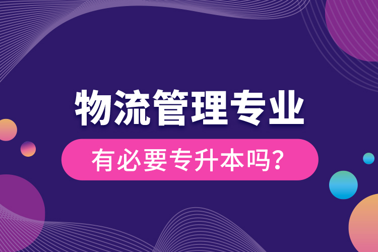 物流管理專(zhuān)業(yè)有必要專(zhuān)升本嗎？