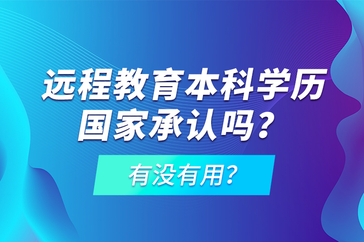 遠(yuǎn)程教育本科學(xué)歷國(guó)家承認(rèn)嗎？有沒(méi)有用？