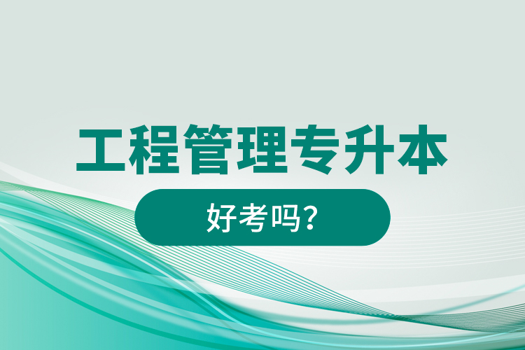 工程管理專升本好考嗎？