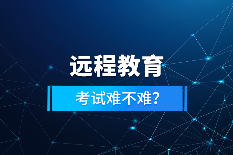 遠(yuǎn)程教育考試難不難？