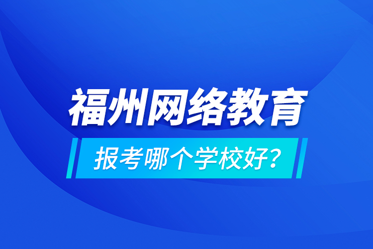 福州網(wǎng)絡(luò)教育報(bào)考哪個(gè)學(xué)校好？