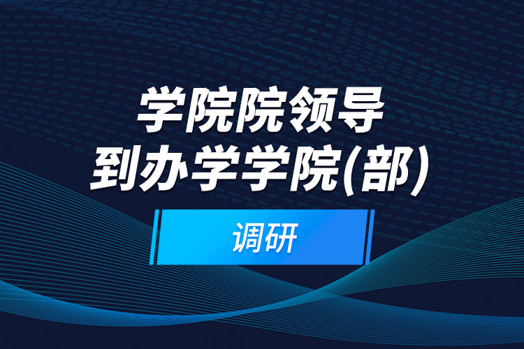 學院院領導到辦學學院（部）調研