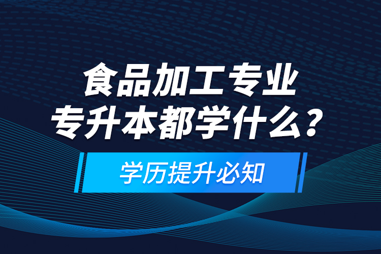 食品加工專業(yè)專升本都學(xué)什么？學(xué)歷提升必知