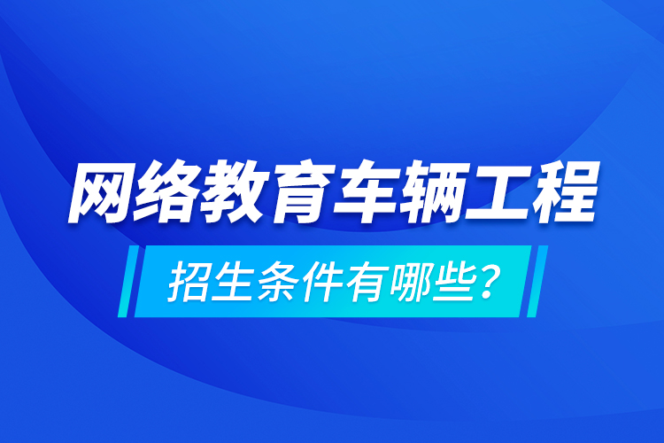 網(wǎng)絡(luò)教育車輛工程的招生條件有哪些？