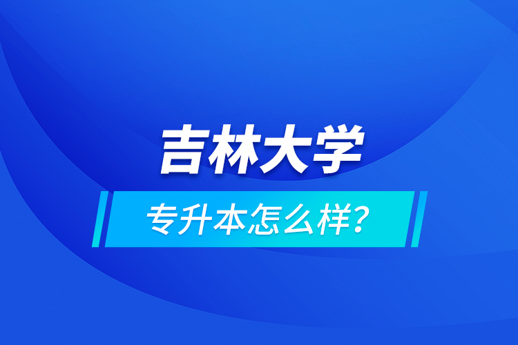 吉林大學(xué)專升本怎么樣？