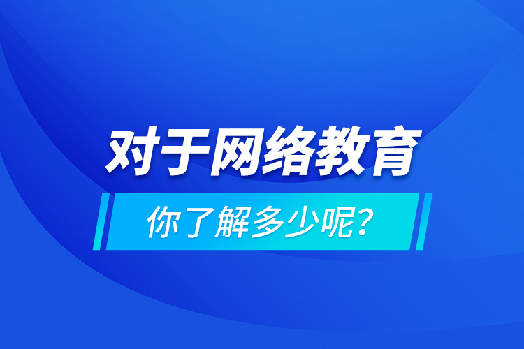 對(duì)于網(wǎng)絡(luò)教育你了解多少呢？