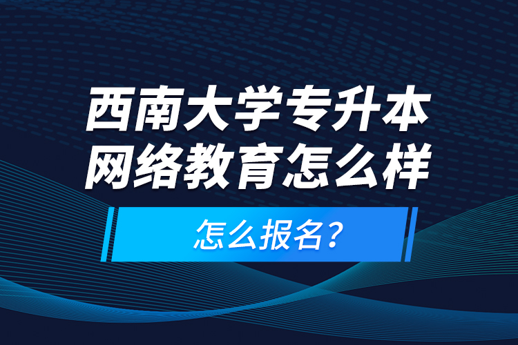 西南大學(xué)專升本網(wǎng)絡(luò)教育怎么樣，怎么報(bào)名？