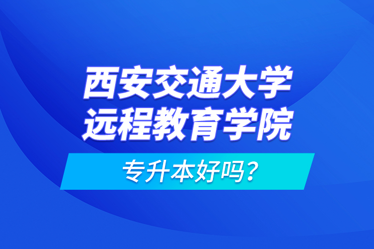 西安交通大學遠程教育學院專升本好嗎？