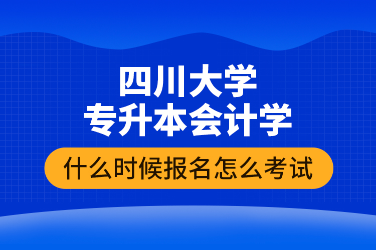 四川大學(xué)專(zhuān)升本會(huì)計(jì)學(xué)什么時(shí)候報(bào)名怎么考試