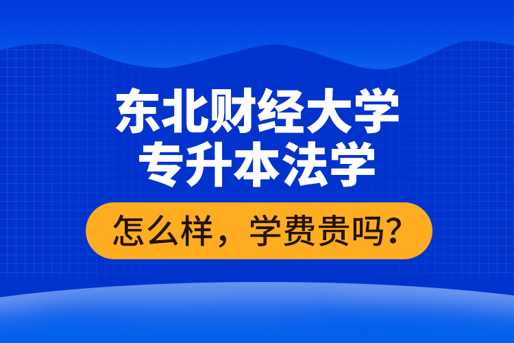 東北財(cái)經(jīng)大學(xué)專升本法學(xué)怎么樣，學(xué)費(fèi)貴嗎？
