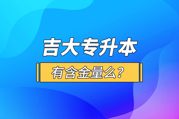 吉大專升本有含金量么？
