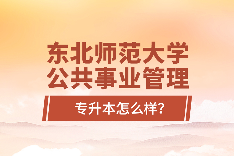 東北師范大學(xué)公共事業(yè)管理專升本怎么樣？