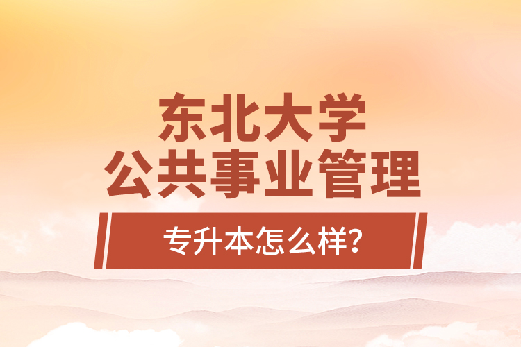 東北大學(xué)公共事業(yè)管理專升本怎么樣？