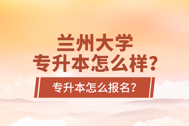 蘭州大學(xué)專升本怎么樣？專升本怎么報名？
