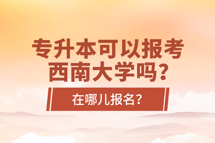 專升本可以報考西南大學(xué)嗎？在哪兒報名？