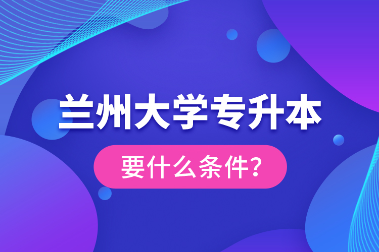蘭州大學(xué)專升本要什么條件？