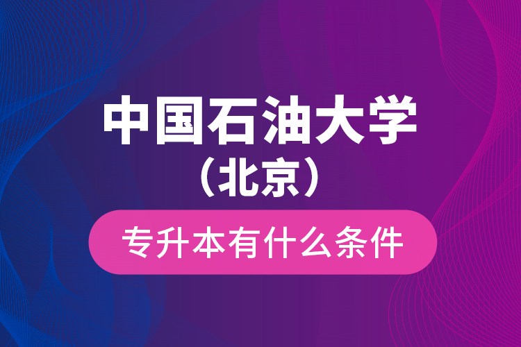 中國石油大學(xué)（北京）專升本有什么條件？