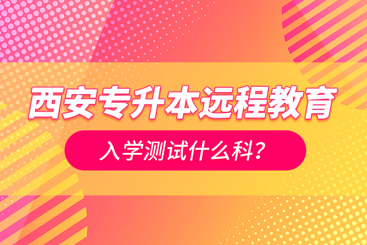 西安專升本遠程教育入學(xué)測試什么科？
