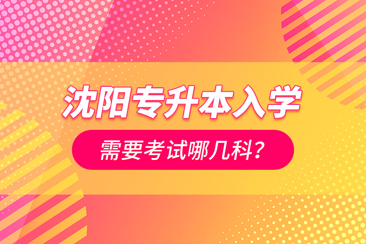沈陽專升本入學(xué)需要考試哪幾科？