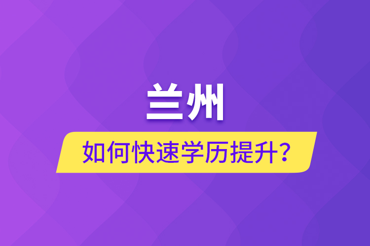 蘭州如何快速學(xué)歷提升？