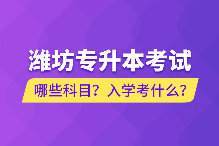 濰坊專升本考試哪些科目？入學(xué)考什么？