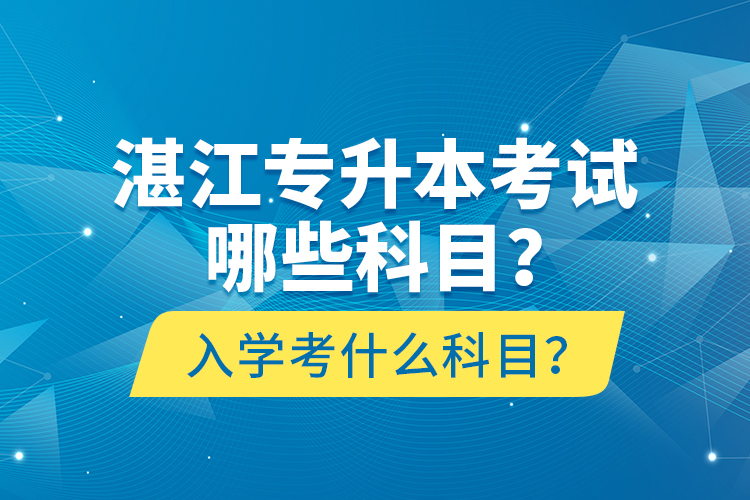 湛江專升本考試哪些科目？入學(xué)考什么科目？