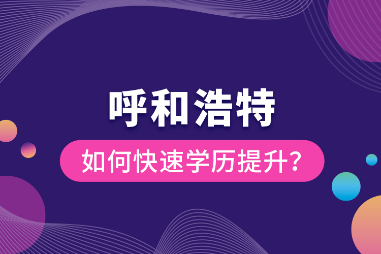 呼和浩特如何快速學歷提升？