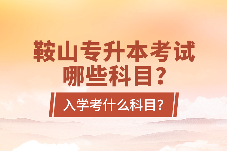 鞍山專(zhuān)升本考試哪些科目？入學(xué)考什么科目？