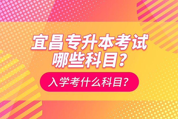 宜昌專升本考試哪些科目？入學(xué)考什么科？