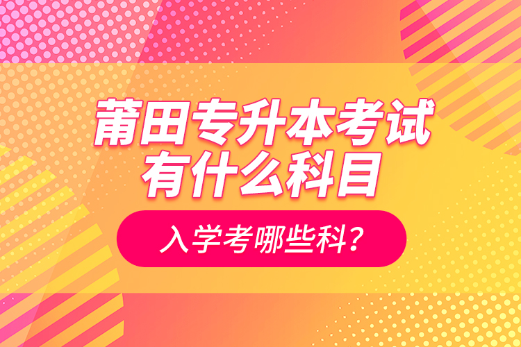 莆田專(zhuān)升本考試有什么科目？入學(xué)考哪些科？
