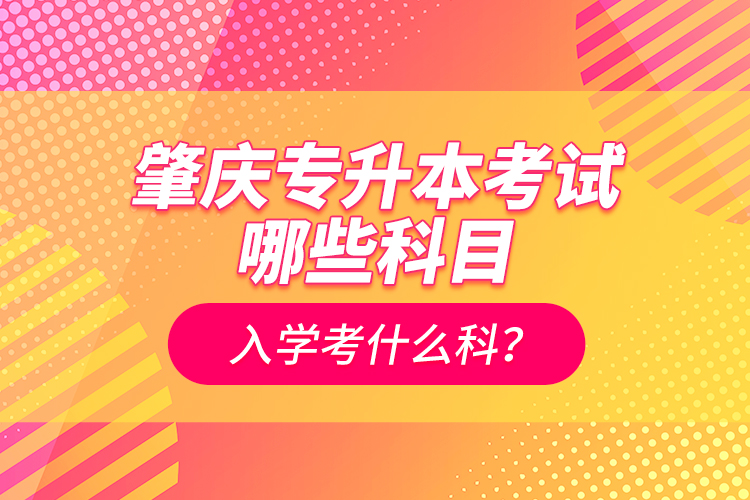 肇慶專(zhuān)升本考試哪些科目？入學(xué)考什么科？