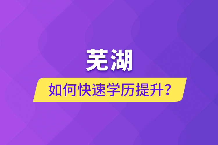 蕪湖如何快速提升學(xué)歷？