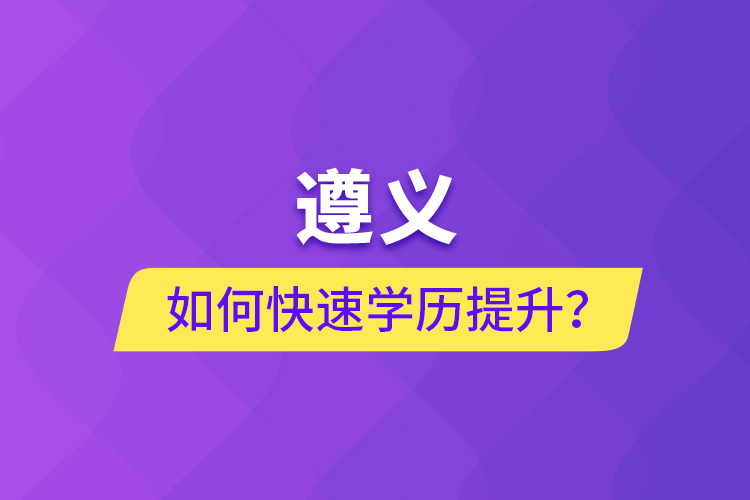 遵義如何快速提升學歷？