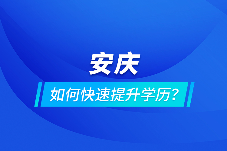 安慶如何快速提升學(xué)歷？