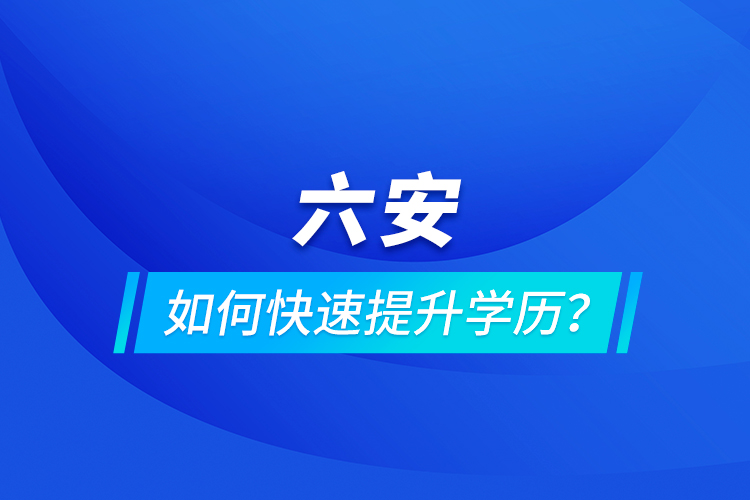六安如何快速提升學(xué)歷？