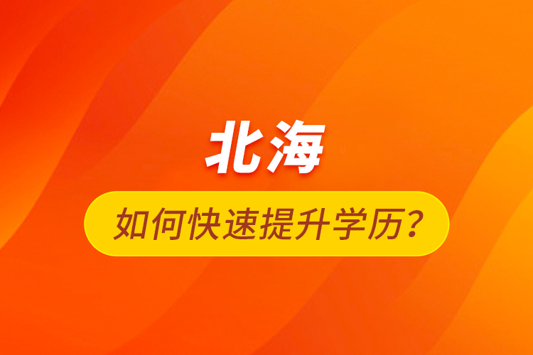 北海如何快速提升學(xué)歷？