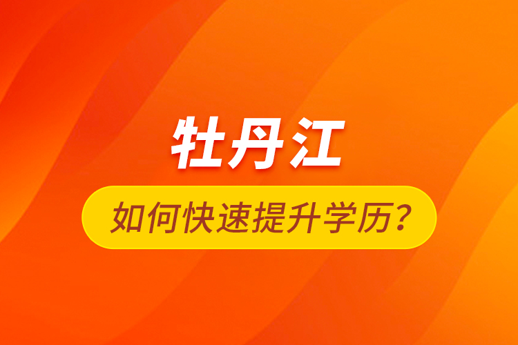 牡丹江如何快速提升學(xué)歷？