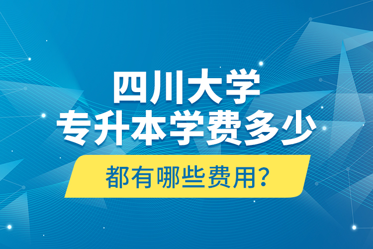四川大學(xué)專(zhuān)升本學(xué)費(fèi)多少？都有哪些費(fèi)用？