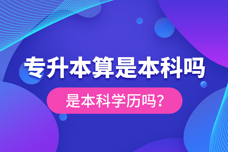 專(zhuān)升本算是本科嗎？是本科學(xué)歷嗎？