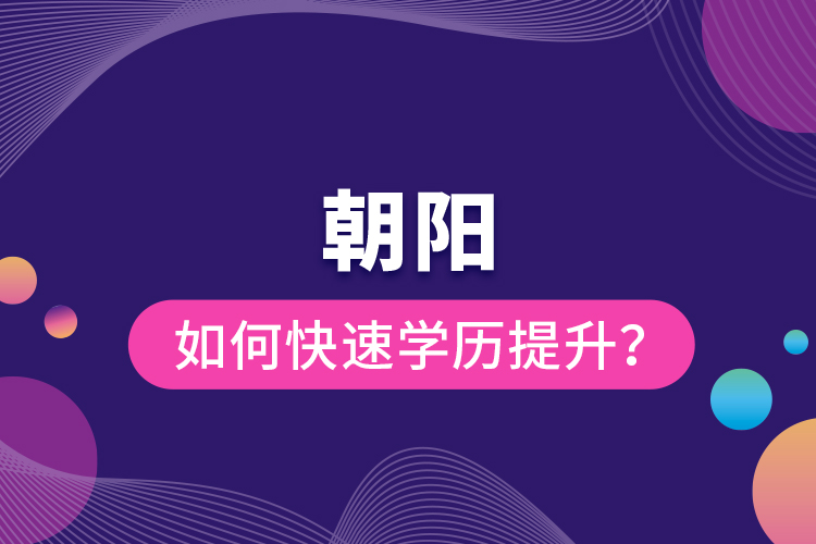 朝陽如何快速提升學(xué)歷？