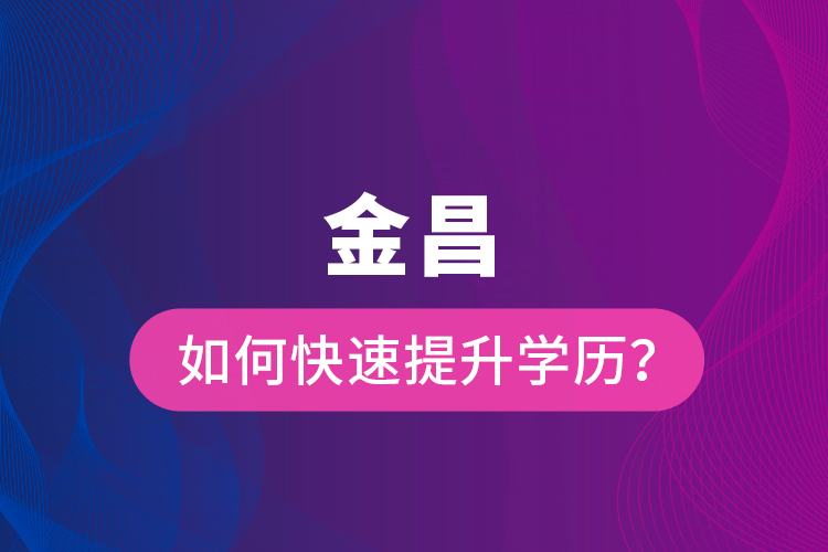金昌如何快速提升學(xué)歷？